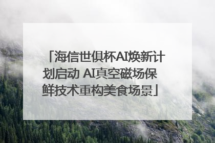 海信世俱杯AI焕新计划启动 AI真空磁场保鲜技术重构美食场景