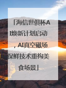 海信世俱杯AI焕新计划启动，AI真空磁场保鲜技术重构美食场景