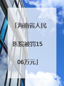 海南省人民医院被罚1506万元