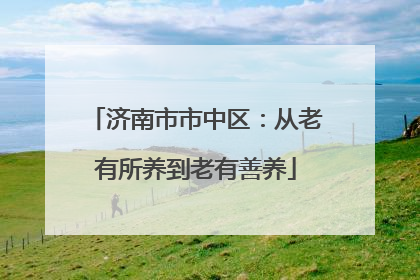 济南市市中区：从老有所养到老有善养