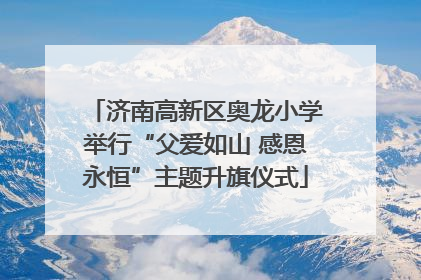 济南高新区奥龙小学举行“父爱如山 感恩永恒”主题升旗仪式