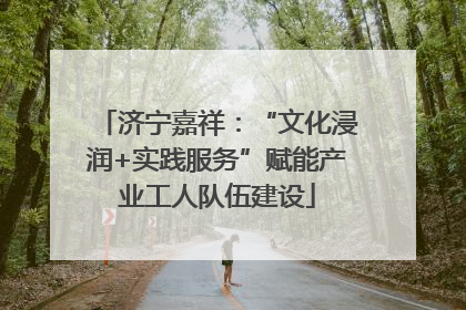 济宁嘉祥：“文化浸润+实践服务”赋能产业工人队伍建设