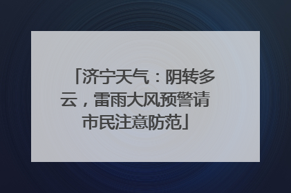 济宁天气：阴转多云，雷雨大风预警请市民注意防范