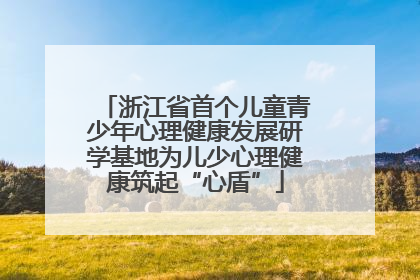浙江省首个儿童青少年心理健康发展研学基地为儿少心理健康筑起“心盾”