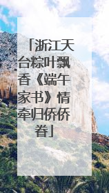 浙江天台粽叶飘香《端午家书》情牵归侨侨眷