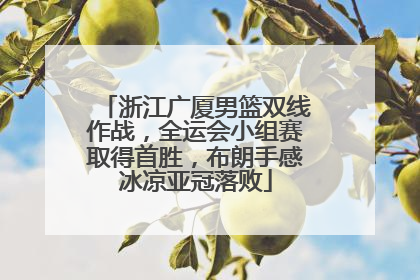 浙江广厦男篮双线作战，全运会小组赛取得首胜，布朗手感冰凉亚冠落败