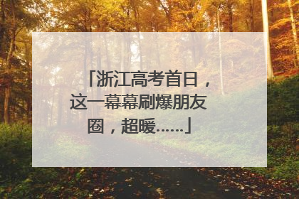 浙江高考首日，这一幕幕刷爆朋友圈，超暖……