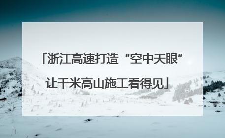 浙江高速打造“空中天眼” 让千米高山施工看得见