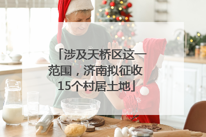 涉及天桥区这一范围，济南拟征收15个村居土地