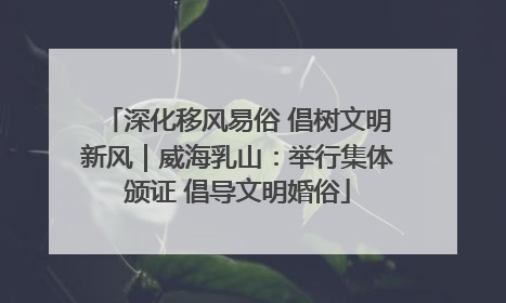 深化移风易俗 倡树文明新风｜威海乳山：举行集体颁证 倡导文明婚俗