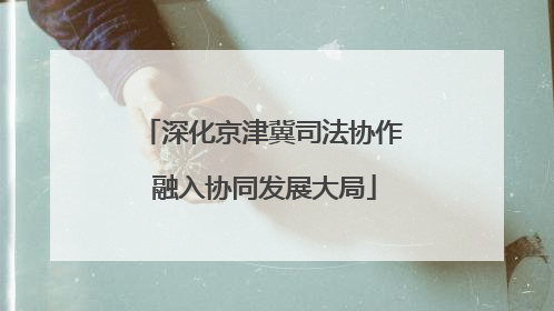 深化京津冀司法协作 融入协同发展大局