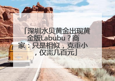 深圳水贝黄金出现黄金版Labubu？商家：只是相似，克重小，仅需几百元