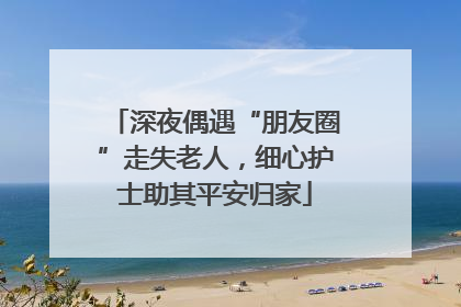 深夜偶遇“朋友圈”走失老人，细心护士助其平安归家