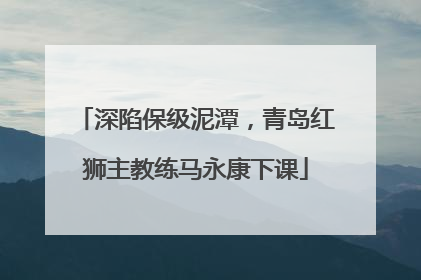 深陷保级泥潭，青岛红狮主教练马永康下课