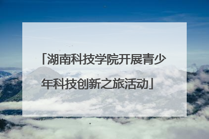 湖南科技学院开展青少年科技创新之旅活动