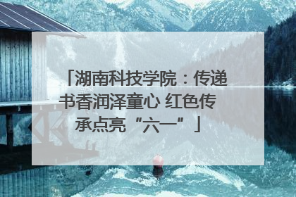 湖南科技学院：传递书香润泽童心 红色传承点亮“六一”