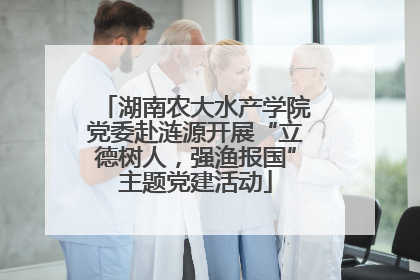 湖南农大水产学院党委赴涟源开展“立德树人，强渔报国”主题党建活动