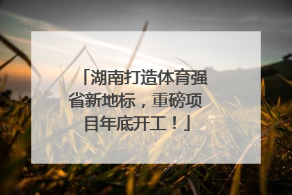 湖南打造体育强省新地标，重磅项目年底开工！