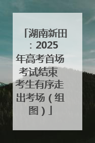 湖南新田：2025年高考首场考试结束 考生有序走出考场（组图）