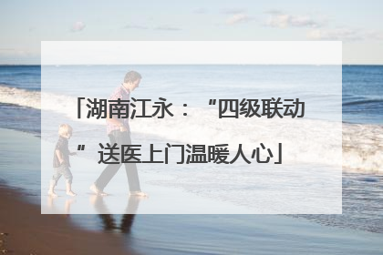湖南江永：“四级联动”送医上门温暖人心