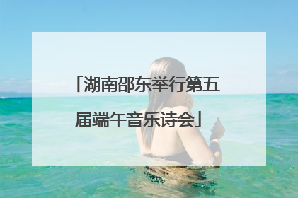 湖南邵东举行第五届端午音乐诗会