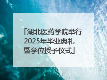 湖北医药学院举行2025年毕业典礼暨学位授予仪式