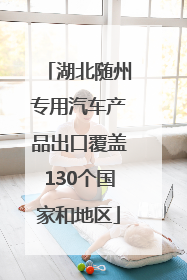 湖北随州专用汽车产品出口覆盖130个国家和地区