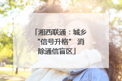 湘西联通：城乡“信号升格” 消除通信盲区