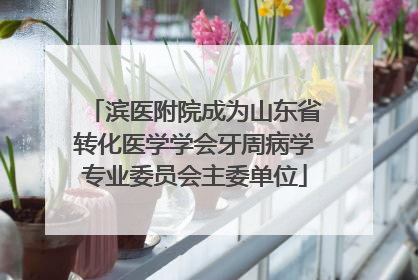 滨医附院成为山东省转化医学学会牙周病学专业委员会主委单位