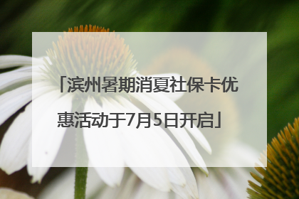滨州暑期消夏社保卡优惠活动于7月5日开启