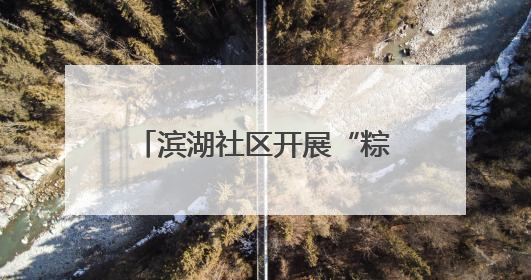 滨湖社区开展“粽香情暖，共庆生辰”端午节敬老活动
