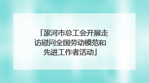 漯河市总工会开展走访慰问全国劳动模范和先进工作者活动