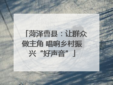 菏泽曹县：让群众做主角 唱响乡村振兴“好声音”
