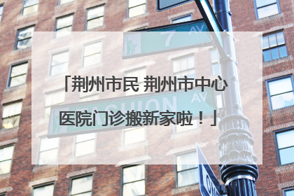 荆州市民 荆州市中心医院门诊搬新家啦！