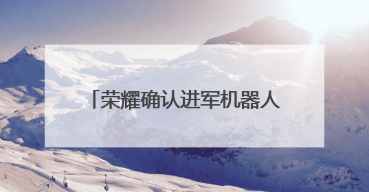荣耀确认进军机器人业务 现有成果跑步速度已破行业纪录