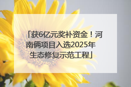 获6亿元奖补资金！河南俩项目入选2025年生态修复示范工程
