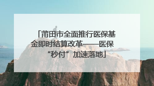 莆田市全面推行医保基金即时结算改革——医保“秒付”加速落地