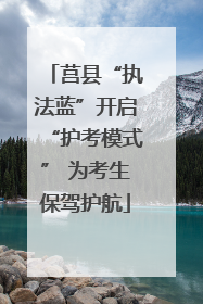 莒县“执法蓝”开启“护考模式” 为考生保驾护航