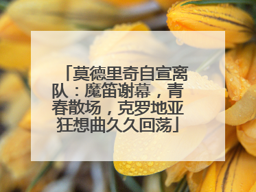 莫德里奇自宣离队：魔笛谢幕，青春散场，克罗地亚狂想曲久久回荡