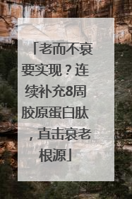 老而不衰要实现？连续补充8周胶原蛋白肽，直击衰老根源
