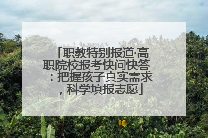 职教特别报道·高职院校报考快问快答：把握孩子真实需求，科学填报志愿