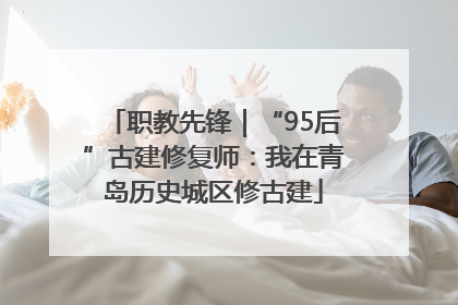 职教先锋｜“95后”古建修复师：我在青岛历史城区修古建
