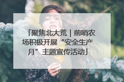 聚焦北大荒｜前哨农场积极开展“安全生产月”主题宣传活动