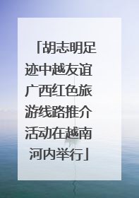 胡志明足迹中越友谊广西红色旅游线路推介活动在越南河内举行