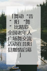 舞动“昔”阳 “舞”比精彩 全国老年人广场舞交流活动在昔阳县燃情启幕