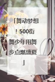 舞动梦想！500街舞少年用舞步点燃盛夏