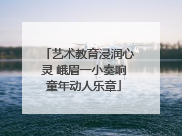 艺术教育浸润心灵 峨眉一小奏响童年动人乐章