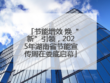 节能增效 焕“新”引领，2025年湖南省节能宣传周在娄底启幕