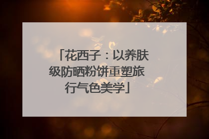 花西子：以养肤级防晒粉饼重塑旅行气色美学