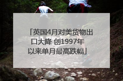 英国4月对美货物出口大降 创1997年以来单月最高跌幅